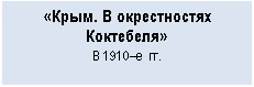 Подпись: «Крым. В окрестностях Коктебеля»
В 1910–е  гг.


